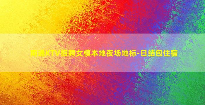 南通KTV招聘女模本地夜场地标-日结包住宿