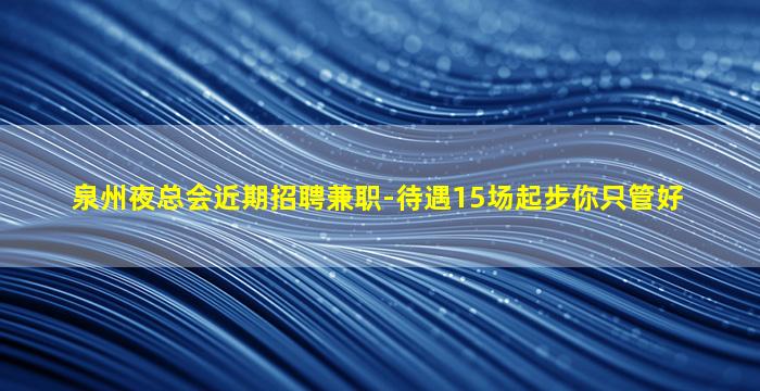 泉州夜总会近期招聘兼职-待遇15场起步你只管好