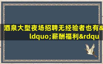 酒泉大型夜场招聘无经验者也有“薪酬福利”
